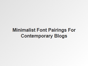 Exploring Elegant Minimalist Font Pairings for Modern Blogs